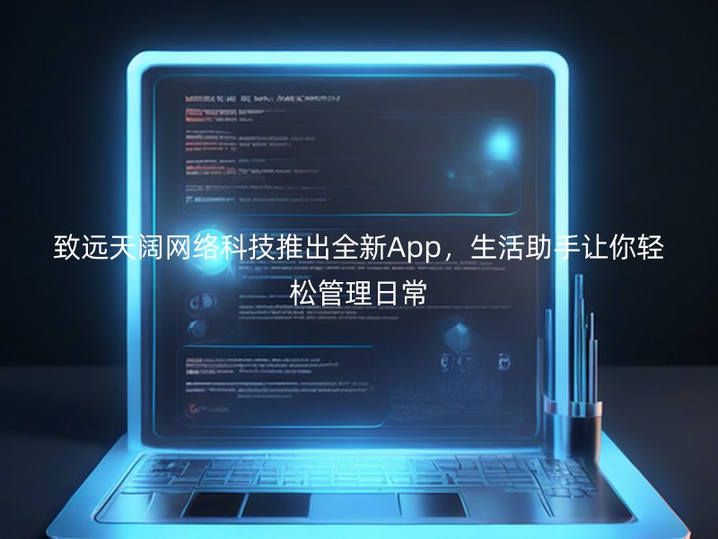 致远天阔网络科技推出全新App，生活助手让你轻松管理日常